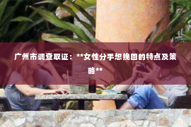 广州市调查取证：**女性分手想挽回的特点及策略**