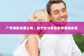 广州缘探调查公司：双子女分手后怎样挽回男友