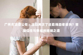 广州市调查公司：出轨两次了还能挽回老婆吗？重建信任与幸福的婚姻之道