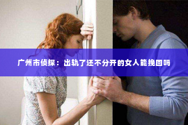 广州市侦探：出轨了还不分开的女人能挽回吗