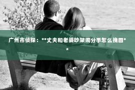 广州市侦探：**丈夫和老婆吵架闹分手怎么挽回**