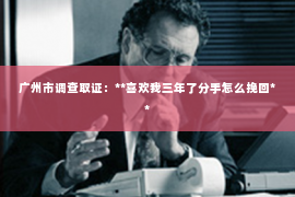 广州市调查取证：**喜欢我三年了分手怎么挽回**