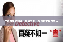 广州市婚姻调查：出轨了怎么挽回处女座的男人