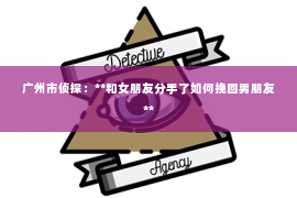 广州市侦探：**和女朋友分手了如何挽回男朋友**