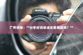 广州侦探：**分手时说狠话还能挽回吗？**
