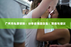 广州市私家侦探：分手后挽回女生：策略与建议