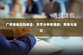 广州婚姻出轨取证：失恋分手想挽回：策略与建议