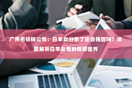 广州市侦探公司：白羊女分手了还会挽回吗？深度解析白羊女性的情感世界