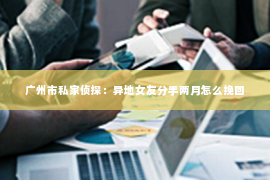 广州市私家侦探：异地女友分手两月怎么挽回