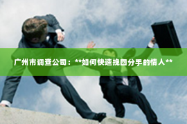 广州市调查公司：**如何快速挽回分手的情人**