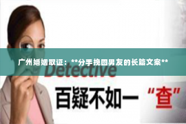 广州婚姻取证：**分手挽回男友的长篇文案**