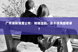 广州缘探调查公司：婚姻出轨，该不该挽回老婆？