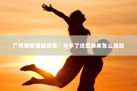 广州缘探婚姻调查：分手了还能联系怎么挽回