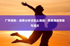 广州侦探：绝情分手该怎么挽回：情感挽回策略与建议