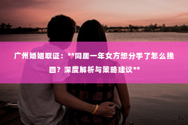 广州婚姻取证:**同居一年女方想分手了怎么挽回?深度解析与策略建议** 广州婚姻取证:**同居一年女方想分手了怎么挽回?深度解析与策略建议**