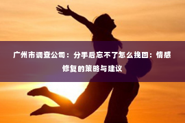 广州市调查公司：分手后忘不了怎么挽回：情感修复的策略与建议