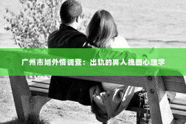 广州市婚外情调查：出轨的男人挽回心理学