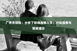 广州市侦探：分手了想挽回情人节：行动指南与策略建议
