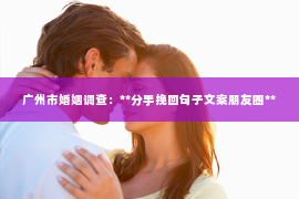 广州市婚姻调查：**分手挽回句子文案朋友圈**