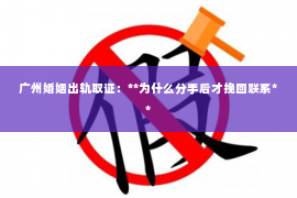 广州婚姻出轨取证：**为什么分手后才挽回联系**