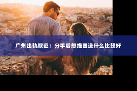 广州出轨取证：分手后想挽回送什么比较好