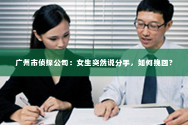 广州市侦探公司：女生突然说分手，如何挽回？