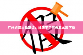 广州婚姻出轨取证：挽回不了前夫怎么放下他