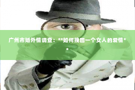 广州市婚外情调查：**如何挽回一个女人的爱情**