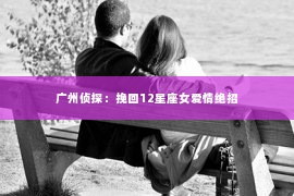 广州侦探：挽回12星座女爱情绝招