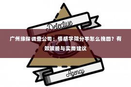 广州缘探调查公司：情感学院分手怎么挽回？有效策略与实用建议