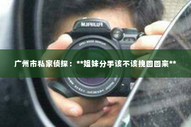 广州市私家侦探：**姐妹分手该不该挽回回来**