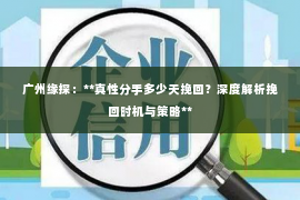 广州缘探：**真性分手多少天挽回？深度解析挽回时机与策略**
