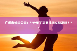 广州市侦探公司：**分手了哭能挽回女朋友吗？**