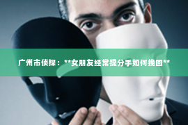 广州市侦探：**女朋友经常提分手如何挽回**