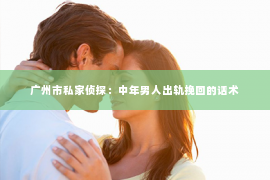 广州市私家侦探：中年男人出轨挽回的话术