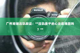 广州婚姻出轨取证：**出轨妻子的心还能挽回吗？**
