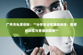 广州市私家侦探：**分手后还想挽回的诗：情感的纠葛与重逢的期盼**