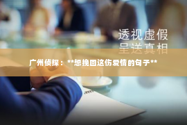 广州侦探：**想挽回这伤爱情的句子**