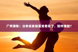 广州缘探：分手后男朋友变老总了，如何挽回？