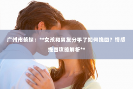 广州市侦探：**女孩和男友分手了如何挽回？情感挽回攻略解析**