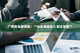 广州市私家侦探：**分手挽回女人忽冷忽热**