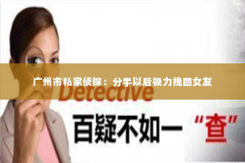 广州市私家侦探：分手以后极力挽回女友