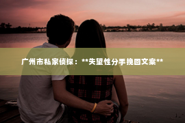 广州市私家侦探：**失望性分手挽回文案**