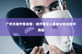 广州市婚外情调查：婚外情女人果断分手后如何挽回