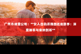 广州市调查公司：**女人出轨该挽回还是放手：深度解析与案例剖析**
