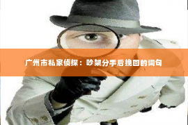 广州市私家侦探：吵架分手后挽回的词句