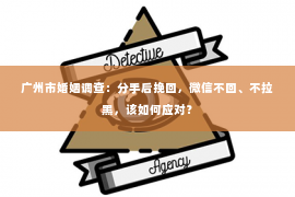 广州市婚姻调查：分手后挽回，微信不回、不拉黑，该如何应对？
