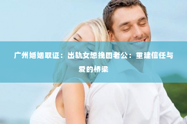 广州婚姻取证：出轨女想挽回老公：重建信任与爱的桥梁