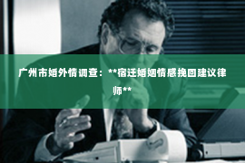 广州市婚外情调查:**宿迁婚姻情感挽回建议律师** 广州市婚外情调查:**宿迁婚姻情感挽回建议律师**
