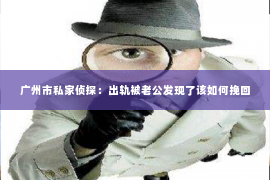 广州市私家侦探：出轨被老公发现了该如何挽回